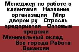 Менеджер по работе с клиентами › Название организации ­ Мир дверей.ру › Отрасль предприятия ­ Оптовые продажи › Минимальный оклад ­ 20 000 - Все города Работа » Вакансии   